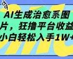 AI生成治愈系图片，狂撸平台收益，小白轻松入手1W+【揭秘】