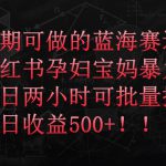 长期可做的蓝海赛道，小红书孕妇宝妈暴力拉新玩法，每日两小时可批量操作，单日收益500+【揭秘】