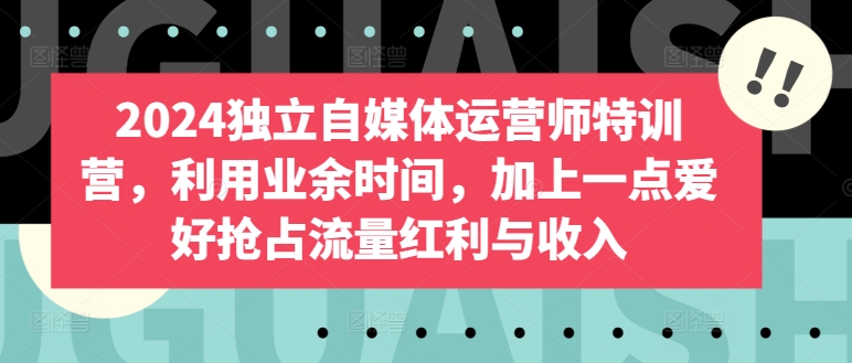 024独立自媒体运营师特训营，利用业余时间，加上一点爱好抢占流量红利与收入"