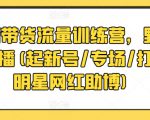 直播带货流量训练营，野路子主播(起新号/专场/打榜/明星网红助博)