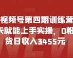 2024视频号第四期训练营，新手一天就能上手实操，0粉丝带货日收入3455元