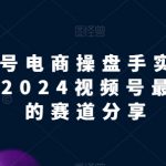 视频号电商实战教程，2024视频号最赚钱的赛道分享