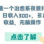 打造一个治愈系夜景抖音号，日收入300+，多方面收益，无脑操作【揭秘】