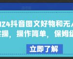 2024抖音图文好物和无人直播实操，操作简单，保姆级教程