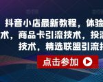 抖音小店最新教程，体验分拉升技术，商品卡引流技术，投流效果优化技术，精选联盟引流技术等