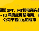 升级版 GPT、MJ和电商实战，从1~10 深度应用帮电商、内容公司节省60%的成本