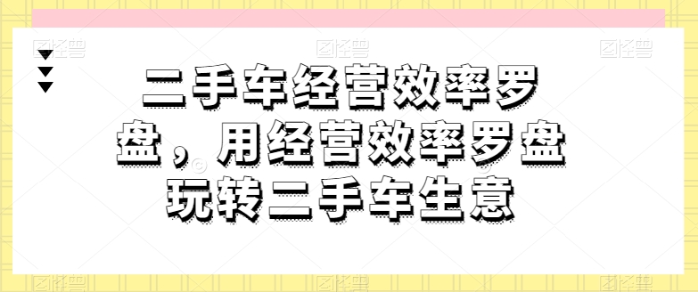 二手车经营效率罗盘，用经营效率罗盘玩转二手车生意_乐帮资源库