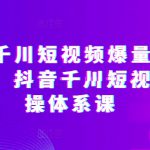 抖音千川短视频爆量解决方案，抖音千川短视频实操体系课