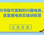 教科书级可复制的兴趣电商，抖音直播电商实操训练营