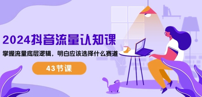 2024抖音流量认知课:掌握流量底层逻辑,明白应该选择什么赛道 (43节课)