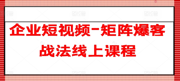 企业短视频-矩阵爆客战法线上课程-全网创业项目资源库