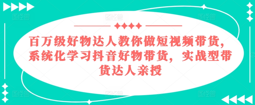 百万级好物达人教你做短视频带货，系统化学习抖音好物带货，实战型带货达人亲授-全网创业项目资源库