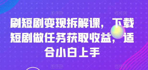 刷短剧变现拆解课，下载短剧做任务获取收益，适合小白上手-全网创业项目资源库
