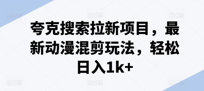 夸克搜索拉新项目，最新动漫混剪玩法，轻松日入1k+-全网创业项目资源库