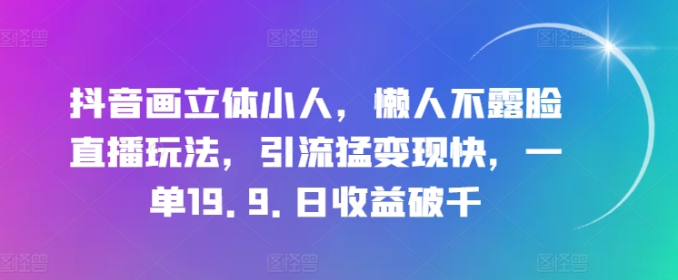抖音画立体小人，懒人不露脸直播玩法，引流猛变现快，一单19.9.日收益破千【揭秘】-全网创业项目资源库