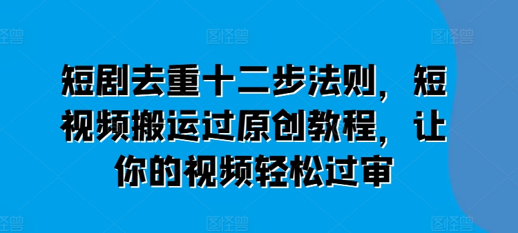 短剧去重十二步法则，短视频搬运过原创教程，让你的视频轻松过审-全网创业项目资源库