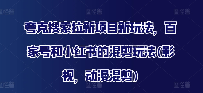 夸克搜索拉新项目新玩法，百家号和小红书的混剪玩法(影视，动漫混剪)-全网创业项目资源库