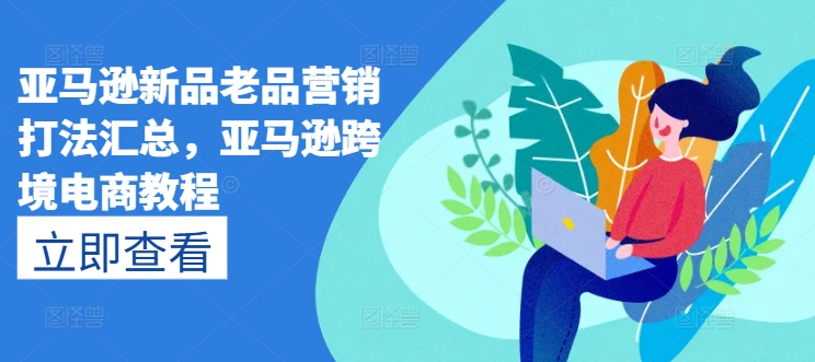 亚马逊新品老品营销打法汇总，亚马逊跨境电商教程-全网创业项目资源库