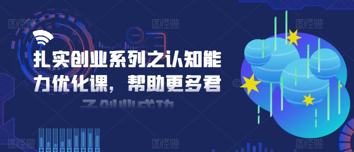 扎实创业系列之认知能力优化课，帮助更多君子创业成功-全网创业项目资源库