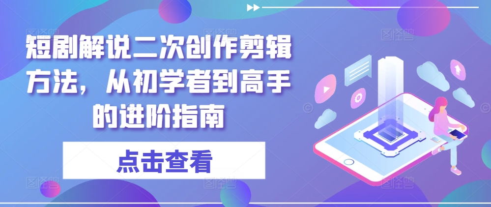 短剧解说二次创作剪辑方法，从初学者到高手的进阶指南-全网创业项目资源库