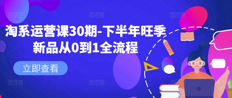 淘系运营课30期-下半年旺季新品从0到1全流程-全网创业项目资源库