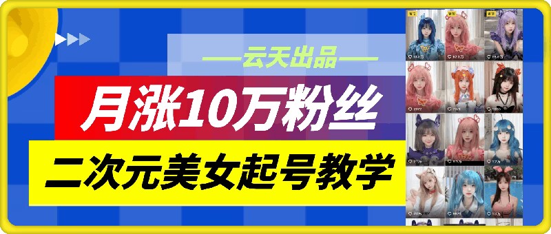 云天二次元美女起号教学，月涨10万粉丝，不判搬运-全网创业项目资源库