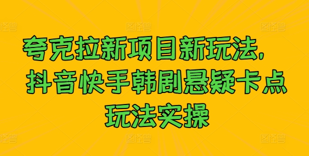 夸克拉新项目新玩法， 抖音快手韩剧悬疑卡点玩法实操-全网创业项目资源库