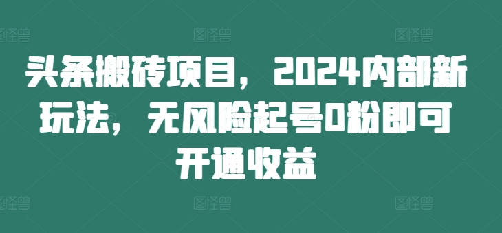 头条搬砖项目，2024内部新玩法，无风险起号0粉即可开通收益-全网创业项目资源库