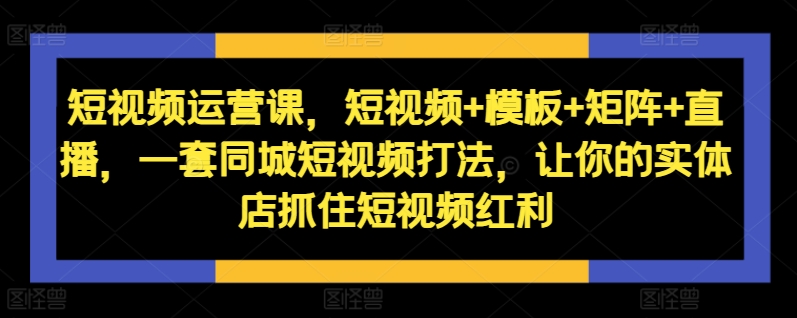 短视频运营课，短视频+模板+矩阵+直播，一套同城短视频打法，让你的实体店抓住短视频红利-全网创业项目资源库