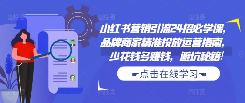 小红书营销引流24招必学课，品牌商家精准投放运营指南，少花钱多赚钱，避坑秘籍!-全网创业项目资源库