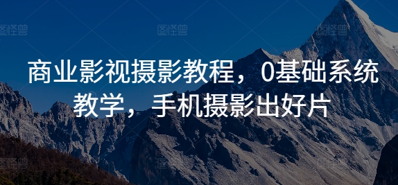 商业影视摄影教程，0基础系统教学，手机摄影出好片-全网创业项目资源库