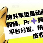 狗头幸运星动画独家制作教程，Pr➕剪映即可，多平台分发，快速起号撸分成收益