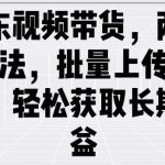 京东视频带货，两种玩法，批量上传视频，轻松获取长期收益
