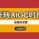 玩转AIGC时代-自媒体运营ai教程