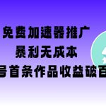 免费加速器推广项目_新号首条作品收益破百【图文+视频+2w字教程】
