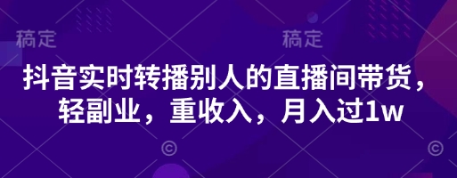 抖音实时转播别人的直播间带货，轻副业，重收入，月入过1w-全网创业项目资源库