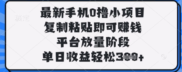 最新手机0撸小项目，复制粘贴即可挣钱，平台放量阶段，单日收益轻松3张+【揭秘】-全网创业项目资源库