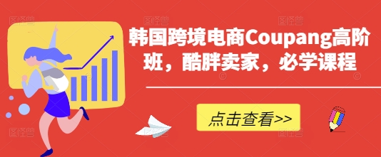 韩国跨境电商Coupang高阶班，酷胖卖家，必学课程-全网创业项目资源库