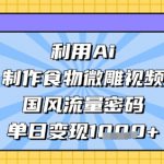 利用Ai制作食物微雕视频，国风流量密码，单日变现数张