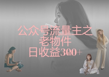 公众号流量主之老物件日收益300+-全网创业项目资源库