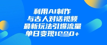 利用AI制作与古人对话的视频，最新玩法引爆流量，单日变现1k-全网创业项目资源库