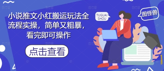 小说推文小红搬运玩法全流程实操，简单又粗暴，看完即可操作-全网创业项目资源库