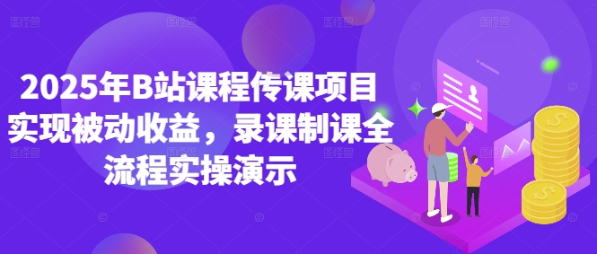 2025年B站课程传课项目实现被动收益，录课制课全流程实操演示-全网创业项目资源库