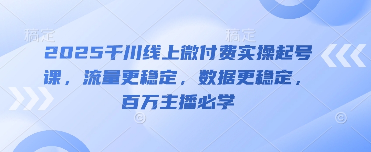 2025千川线上微付费实操起号课，流量更稳定，数据更稳定，百万主播必学-全网创业项目资源库