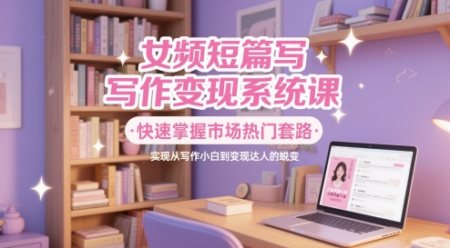 女频短篇写作变现系统课，快速掌握市场热门套路，实现从写作小白到变现达人的蜕变-林文副业站