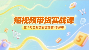 短视频带货实战课，三个月自然流橱窗突破45W单-林文副业站