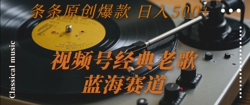 视频号经典老歌，蓝海赛道，日入5张+ 条条原创爆款【揭秘】-林文副业站