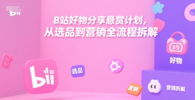 B站好物分享悬赏计划，从选品到营销全流程拆解-林文副业站