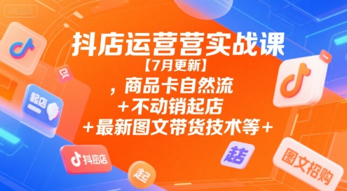 抖店运营实战课【7月更新】,商品卡自然流+不动销起店+最新图文带货技术等-林文副业站