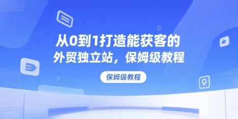从0到1打造能获客的外贸独立站，保姆级教程-林文副业站